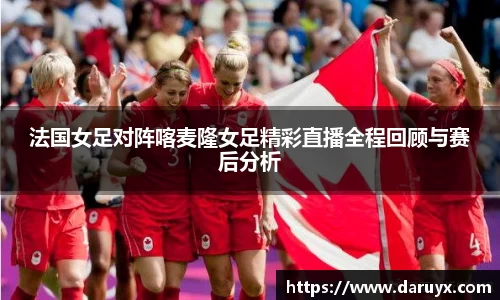 法国女足对阵喀麦隆女足精彩直播全程回顾与赛后分析